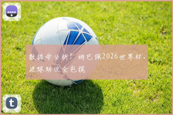 数据帝分析!姆巴佩2026世界杯,进球助攻全包揽