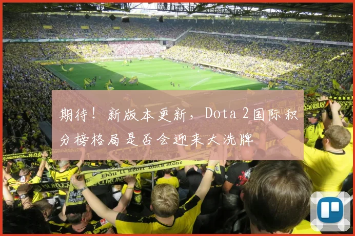 期待!新版本更新,Dota 2国际积分榜格局是否会迎来大洗牌