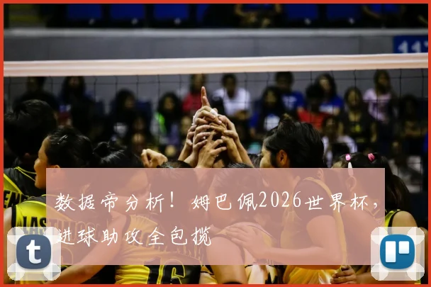 数据帝分析！姆巴佩2026世界杯，进球助攻全包揽