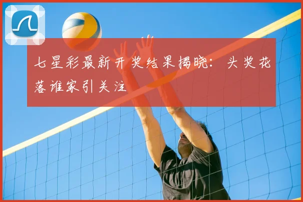 七星彩最新开奖结果揭晓:头奖花落谁家引关注