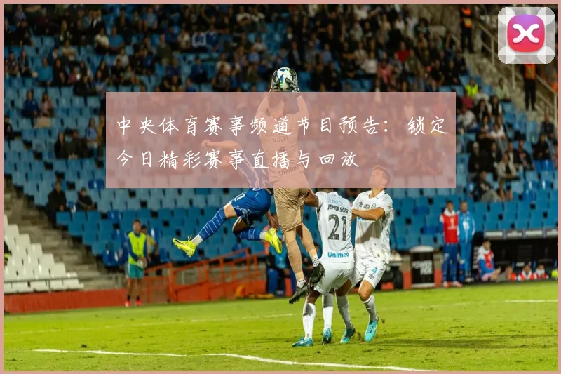 中央体育赛事频道节目预告：锁定今日精彩赛事直播与回放