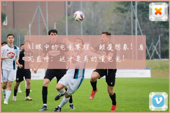 AI眼中的电竞赛程,颠覆想象!看完直呼:这才是真的懂电竞!