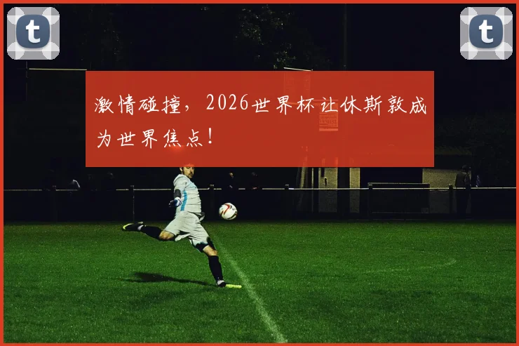 激情碰撞，2026世界杯让休斯敦成为世界焦点！