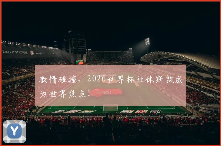 激情碰撞,2026世界杯让休斯敦成为世界焦点!